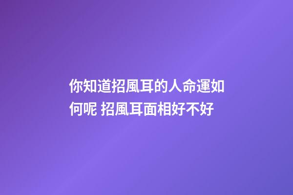 你知道招風耳的人命運如何呢 招風耳面相好不好